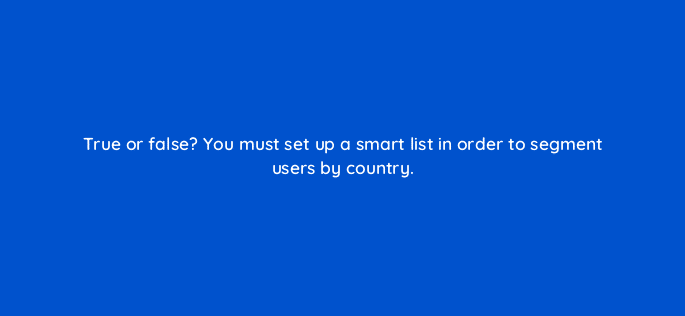 true or false you must set up a smart list in order to segment users by country 17385