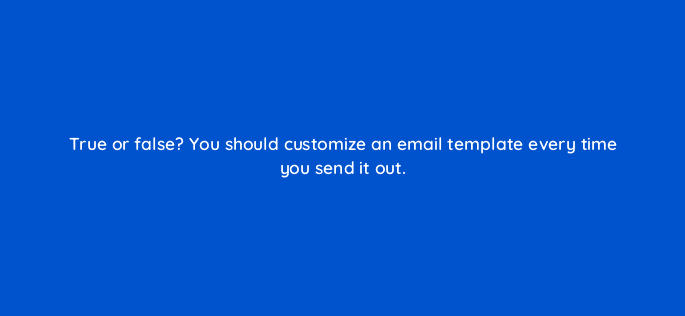 true or false you should customize an email template every time you send it out 4872