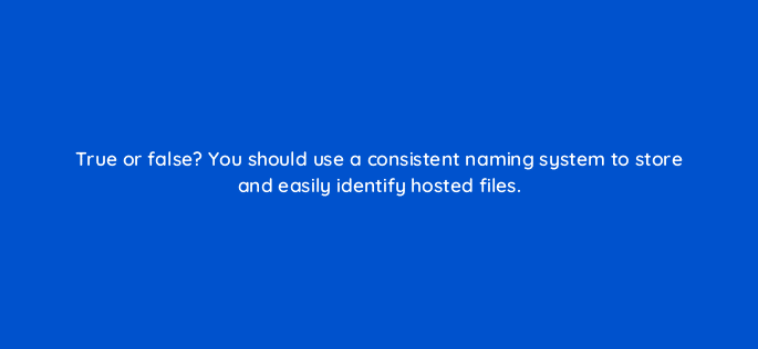 true or false you should use a consistent naming system to store and easily identify hosted files 30530