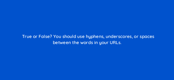 true or false you should use hyphens underscores or spaces between the words in your urls 44864