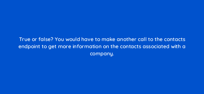 true or false you would have to make another call to the contacts endpoint to get more information on the contacts associated with a company 127840 2