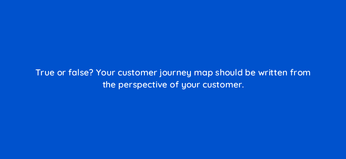 true or false your customer journey map should be written from the perspective of your customer 27569
