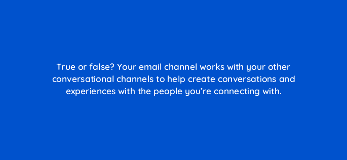 true or false your email channel works with your other conversational channels to help create conversations and experiences with the people youre connecting with 5675