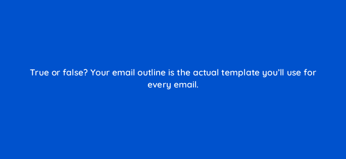 true or false your email outline is the actual template youll use for every email 4257