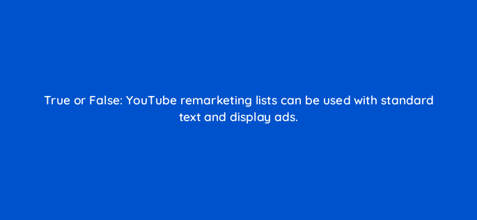 true or false youtube remarketing lists can be used with standard text and display ads 2534