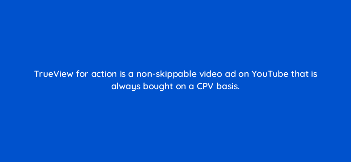 trueview for action is a non skippable video ad on youtube that is always bought on a cpv basis 11175