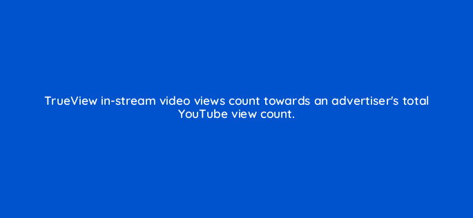 trueview in stream video views count towards an advertisers total youtube view count 11220