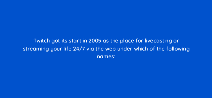 twitch got its start in 2005 as the place for livecasting or streaming your life 24 7 via the web under which of the following names 94750