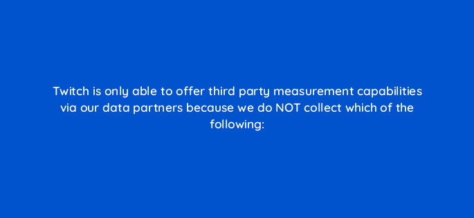 twitch is only able to offer third party measurement capabilities via our data partners because we do not collect which of the following 121329