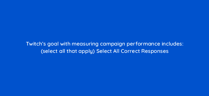 twitchs goal with measuring campaign performance includes select all that apply select all correct responses 121315