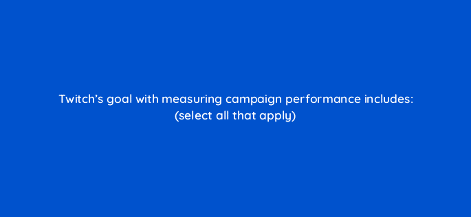 twitchs goal with measuring campaign performance includes select all that apply 94743