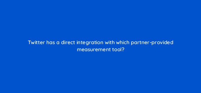 twitter has a direct integration with which partner provided measurement tool 82112