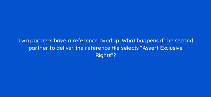 two partners have a reference overlap what happens if the second partner to deliver the reference file selects assert exclusive rights 9159