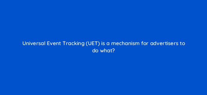 universal event tracking uet is a mechanism for advertisers to do what 2941