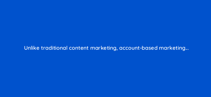 unlike traditional content marketing account based marketing 96869