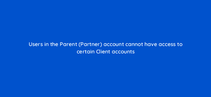 users in the parent partner account cannot have access to certain client accounts 12786