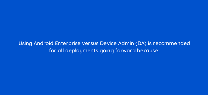 using android enterprise versus device admin da is recommended for all deployments going forward because 14847