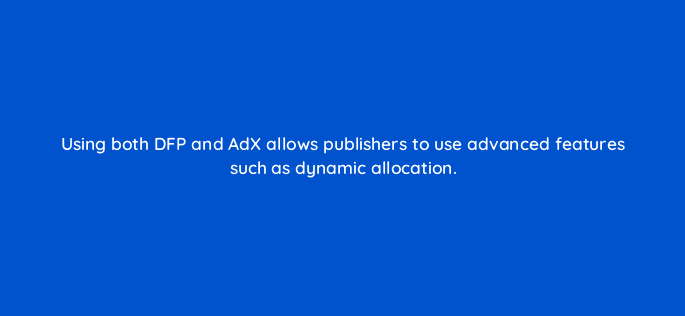 using both dfp and adx allows publishers to use advanced features such as dynamic allocation 11091