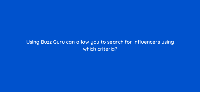 using buzz guru can allow you to search for influencers using which criteria 125414