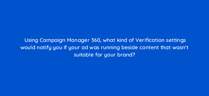using campaign manager 360 what kind of verification settings would notify you if your ad was running beside content that wasnt suitable for your brand 84352