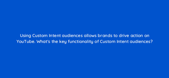 using custom intent audiences allows brands to drive action on youtube whats the key functionality of custom intent audiences 20260