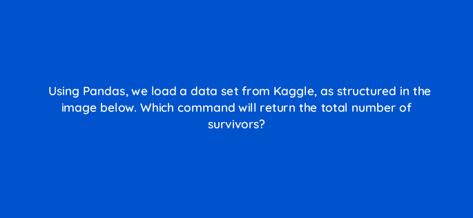 using pandas we load a data set from kaggle as structured in the image below which command will return the total number of survivors 83779