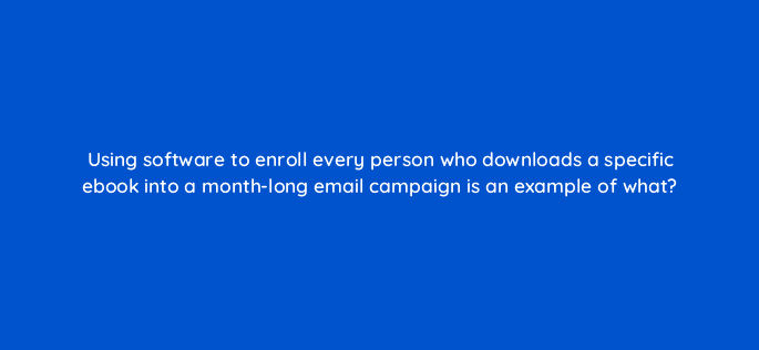 using software to enroll every person who downloads a specific ebook into a month long email campaign is an example of what 68325