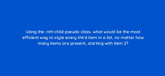 using the nth child pseudo class what would be the most efficient way to style every third item in a list no matter how many items are present starting with item 2 48495