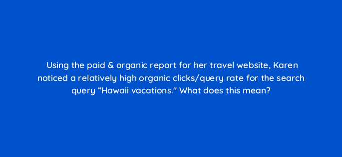 using the paid organic report for her travel website karen noticed a relatively high organic clicks query rate for the search query hawaii vacations what does this mean 122