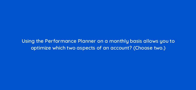 using the performance planner on a monthly basis allows you to optimize which two aspects of an account choose two 19253