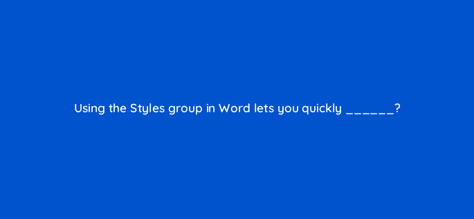 using the styles group in word lets you quickly 116978