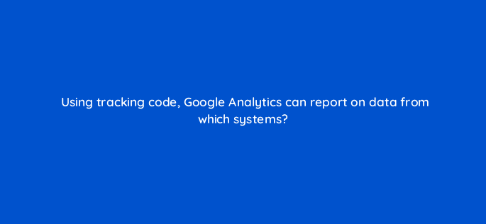 using tracking code google analytics can report on data from which systems 8087