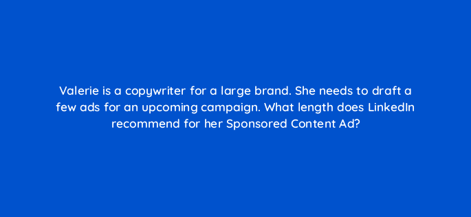 valerie is a copywriter for a large brand she needs to draft a few ads for an upcoming campaign what length does linkedin recommend for her sponsored content ad 123582