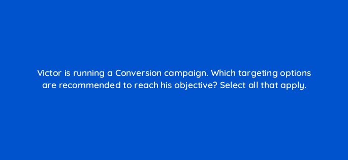 victor is running a conversion campaign which targeting options are recommended to reach his objective select all that apply 123603