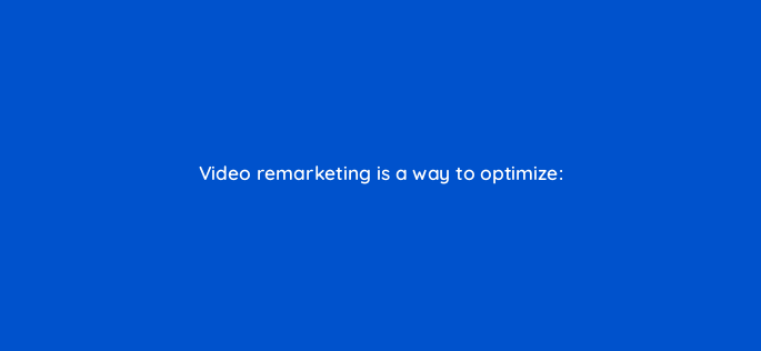 video remarketing is a way to optimize 2487