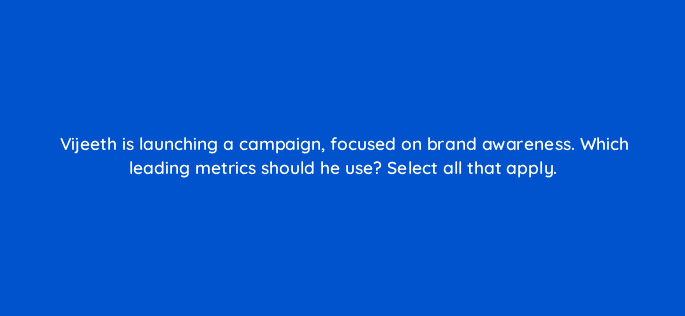 vijeeth is launching a campaign focused on brand awareness which leading metrics should he use select all that apply 123727