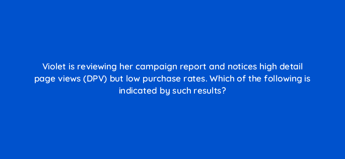 violet is reviewing her campaign report and notices high detail page views dpv but low purchase rates which of the following is indicated by such results 36886