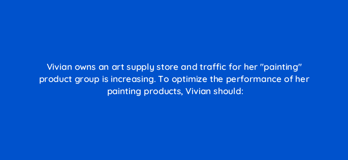vivian owns an art supply store and traffic for her painting product group is increasing to optimize the performance of her painting products vivian should 2306