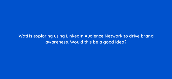 wati is exploring using linkedin audience network to drive brand awareness would this be a good idea 123713