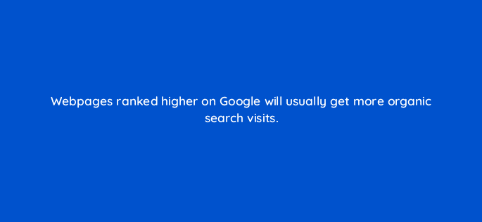webpages ranked higher on google will usually get more organic search visits 116756