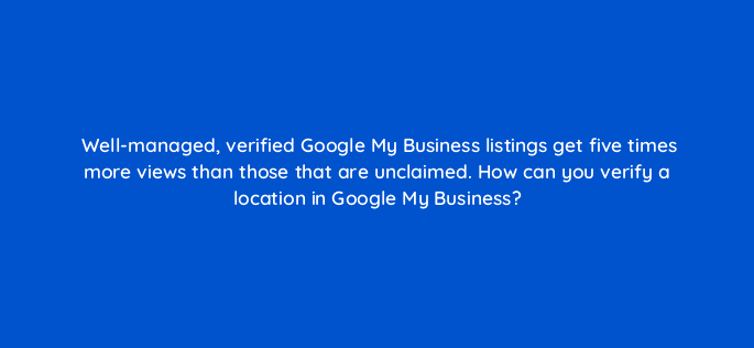 well managed verified google my business listings get five times more views than those that are unclaimed how can you verify a location in google my business 19880