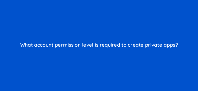 what account permission level is required to create private apps 127910 2