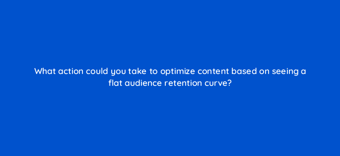 what action could you take to optimize content based on seeing a flat audience retention curve 9015