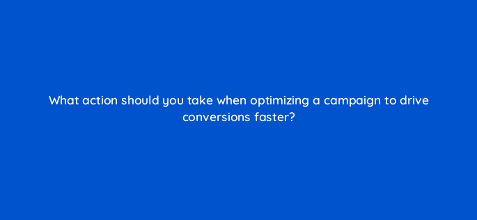 what action should you take when optimizing a campaign to drive conversions faster 111997