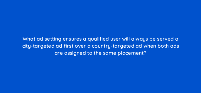 what ad setting ensures a qualified user will always be served a city targeted ad first over a country targeted ad when both ads are assigned to the same placement 9785