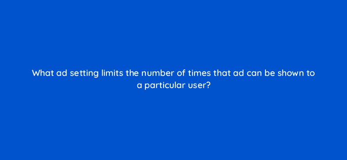 what ad setting limits the number of times that ad can be shown to a particular user 9728