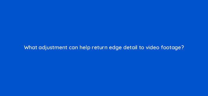 what adjustment can help return edge detail to video footage 76540