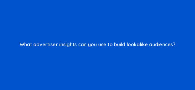 what advertiser insights can you use to build lookalike audiences 94576