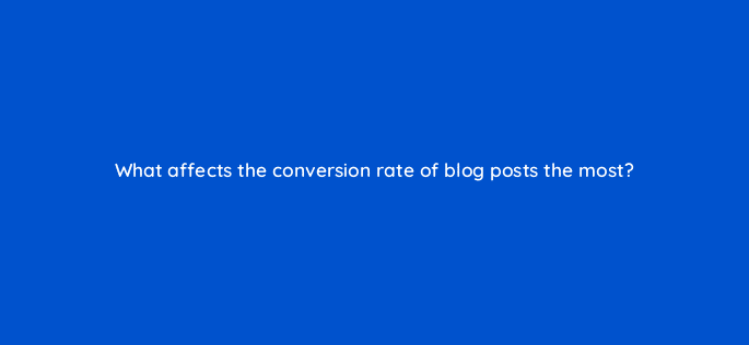 what affects the conversion rate of blog posts the most 120280