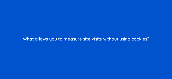 what allows you to measure site visits without using cookies 82118